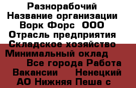 Разнорабочий › Название организации ­ Ворк Форс, ООО › Отрасль предприятия ­ Складское хозяйство › Минимальный оклад ­ 27 000 - Все города Работа » Вакансии   . Ненецкий АО,Нижняя Пеша с.